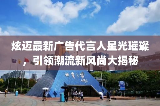 炫迈最新广告代言人星光璀璨，引领潮流新风尚大揭秘