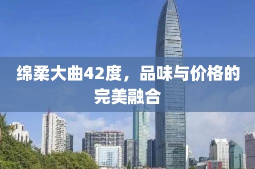 绵柔大曲42度，品味与价格的完美融合