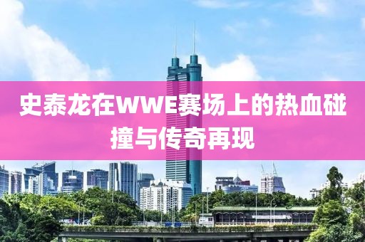史泰龙在WWE赛场上的热血碰撞与传奇再现