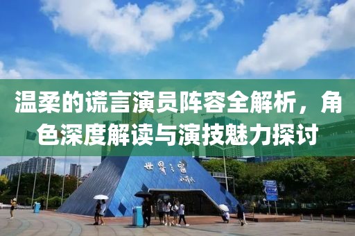 温柔的谎言演员阵容全解析，角色深度解读与演技魅力探讨