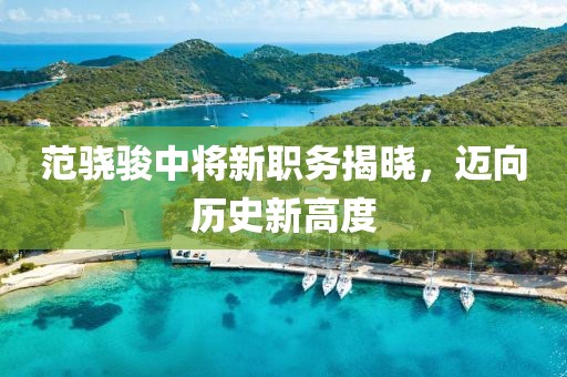 范骁骏中将新职务揭晓，迈向历史新高度