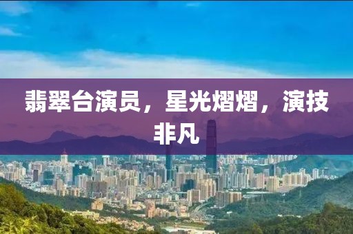 翡翠台演员，星光熠熠，演技非凡