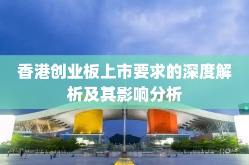 香港创业板上市要求的深度解析及其影响分析