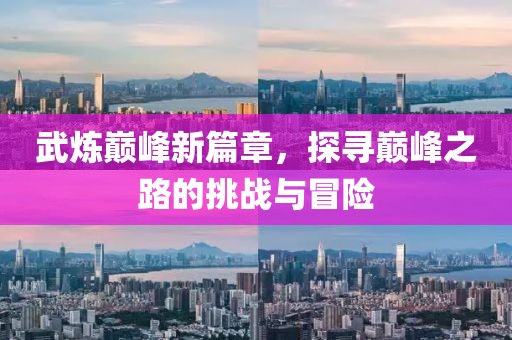 武炼巅峰新篇章，探寻巅峰之路的挑战与冒险