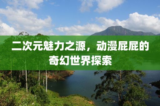 二次元魅力之源，动漫屁屁的奇幻世界探索