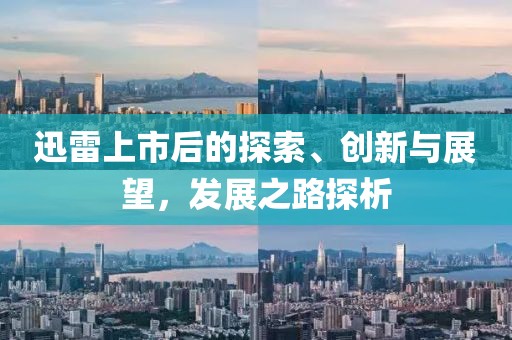 迅雷上市后的探索、创新与展望，发展之路探析