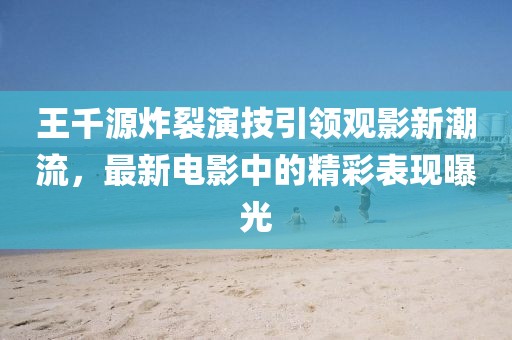 王千源炸裂演技引领观影新潮流，最新电影中的精彩表现曝光