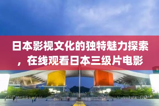 日本影视文化的独特魅力探索，在线观看日本三级片电影