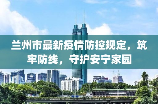 兰州市最新疫情防控规定，筑牢防线，守护安宁家园