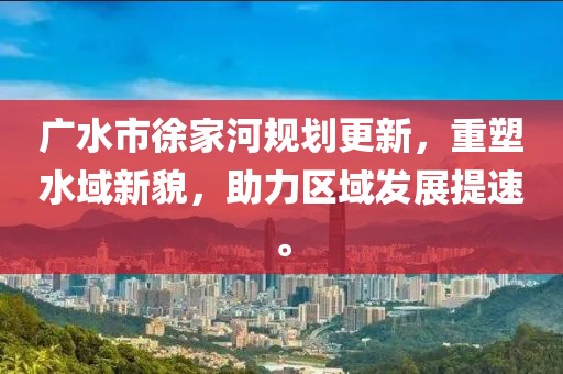 广水市徐家河规划更新，重塑水域新貌，助力区域发展提速。