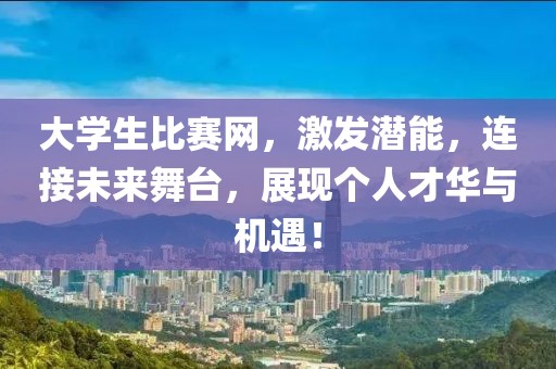 大学生比赛网，激发潜能，连接未来舞台，展现个人才华与机遇！