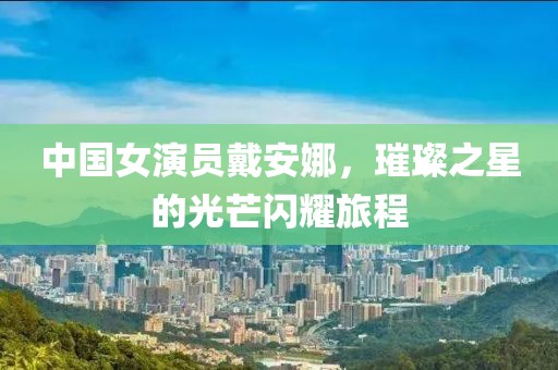 中国女演员戴安娜，璀璨之星的光芒闪耀旅程