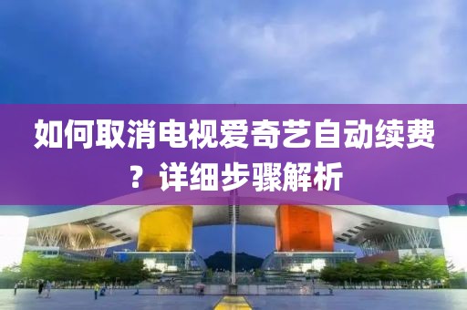 如何取消电视爱奇艺自动续费？详细步骤解析
