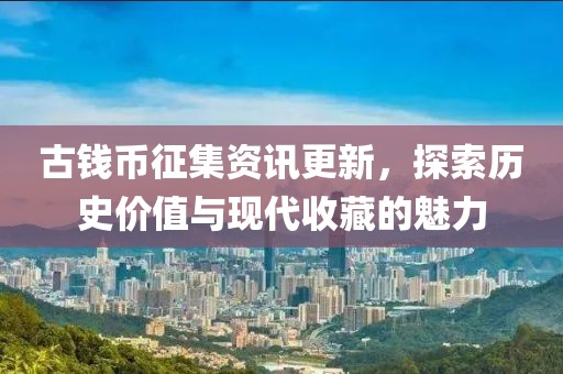 古钱币征集资讯更新，探索历史价值与现代收藏的魅力