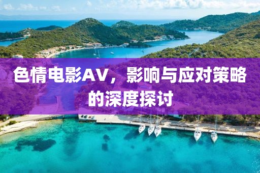 色情电影AV，影响与应对策略的深度探讨