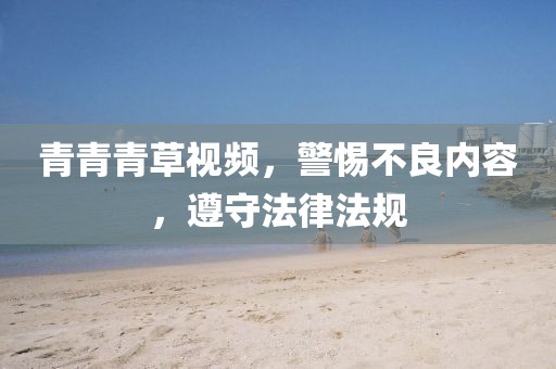 青青青草视频，警惕不良内容，遵守法律法规