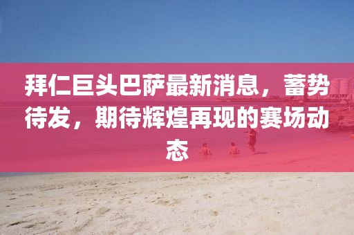 拜仁巨头巴萨最新消息，蓄势待发，期待辉煌再现的赛场动态