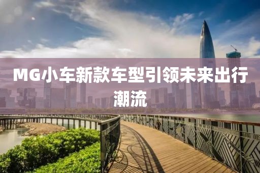 MG小车新款车型引领未来出行潮流