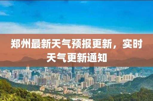 郑州最新天气预报更新，实时天气更新通知