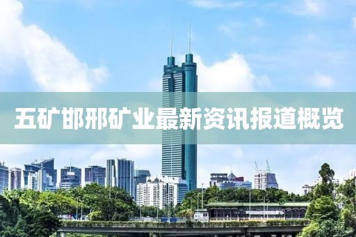 五矿邯邢矿业最新资讯报道概览