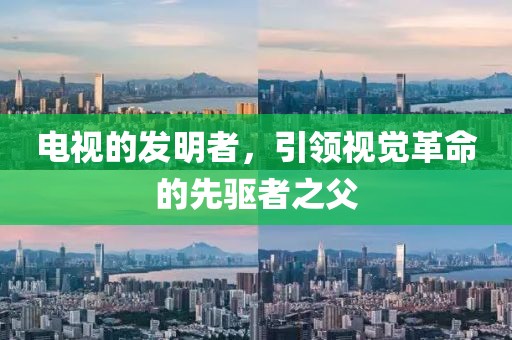 电视的发明者，引领视觉革命的先驱者之父
