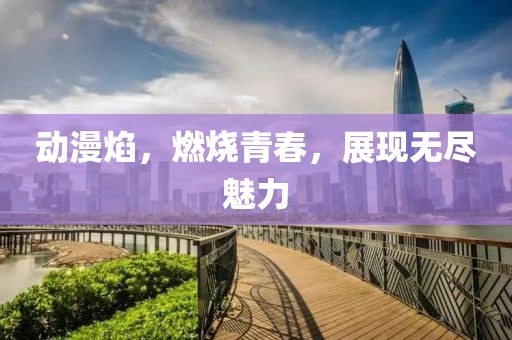 动漫焰，燃烧青春，展现无尽魅力