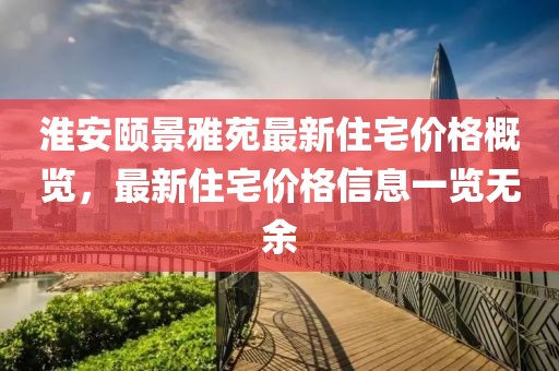 淮安颐景雅苑最新住宅价格概览，最新住宅价格信息一览无余