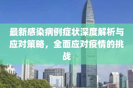 最新感染病例症状深度解析与应对策略，全面应对疫情的挑战