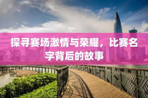 探寻赛场激情与荣耀，比赛名字背后的故事