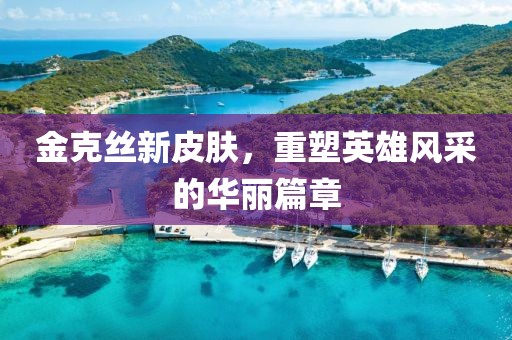 金克丝新皮肤，重塑英雄风采的华丽篇章