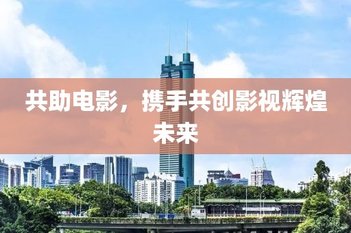 共助电影，携手共创影视辉煌未来