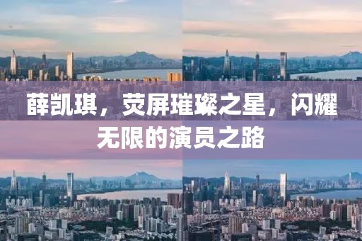 薛凯琪，荧屏璀璨之星，闪耀无限的演员之路
