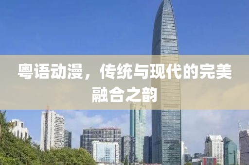 粤语动漫，传统与现代的完美融合之韵