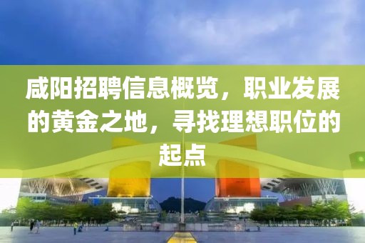 咸阳招聘信息概览，职业发展的黄金之地，寻找理想职位的起点