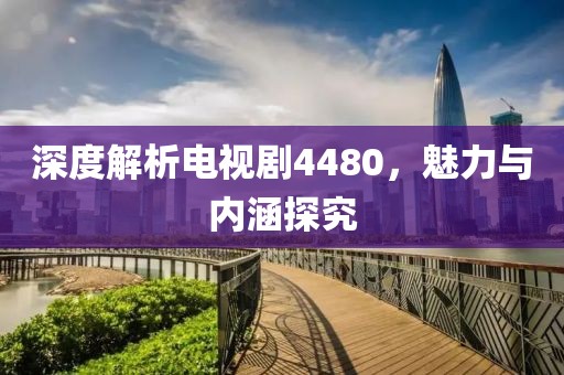 深度解析电视剧4480，魅力与内涵探究