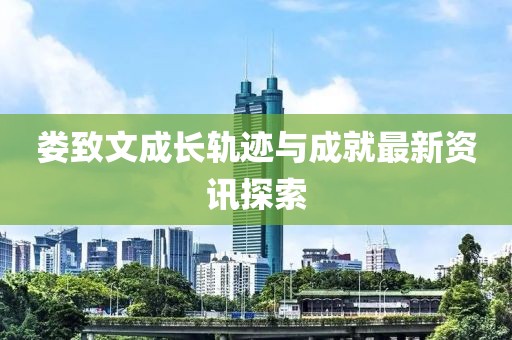 娄致文成长轨迹与成就最新资讯探索