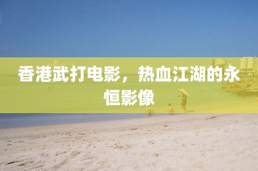 香港武打电影，热血江湖的永恒影像