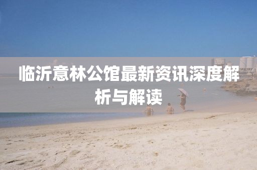 临沂意林公馆最新资讯深度解析与解读