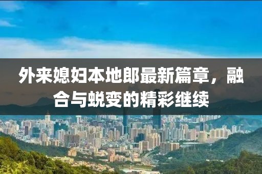 外来媳妇本地郎最新篇章，融合与蜕变的精彩继续