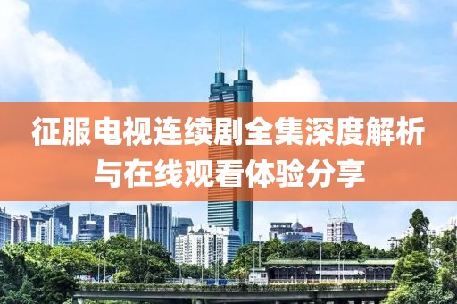 征服电视连续剧全集深度解析与在线观看体验分享