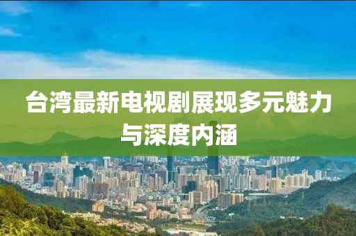 台湾最新电视剧展现多元魅力与深度内涵