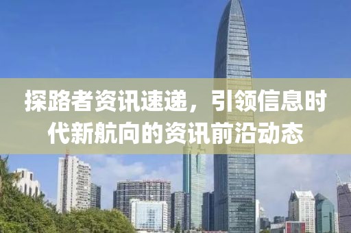 探路者资讯速递，引领信息时代新航向的资讯前沿动态