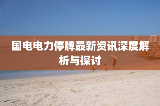 国电电力停牌最新资讯深度解析与探讨