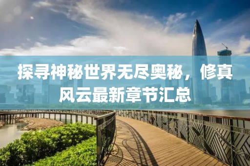 探寻神秘世界无尽奥秘，修真风云最新章节汇总