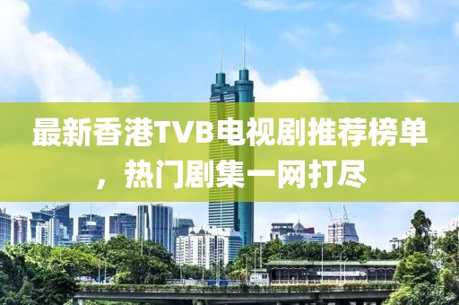 最新香港TVB电视剧推荐榜单，热门剧集一网打尽