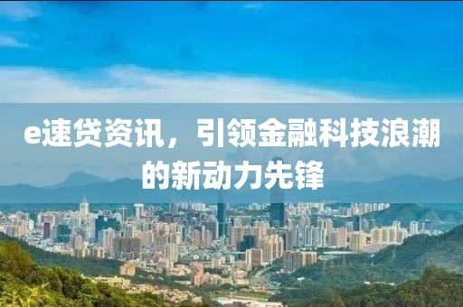 e速贷资讯，引领金融科技浪潮的新动力先锋