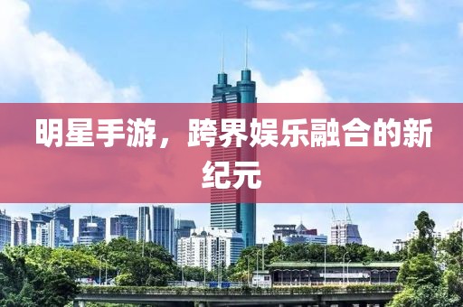 明星手游，跨界娱乐融合的新纪元