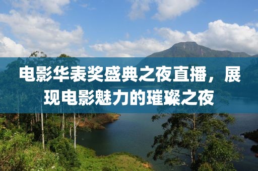 电影华表奖盛典之夜直播，展现电影魅力的璀璨之夜