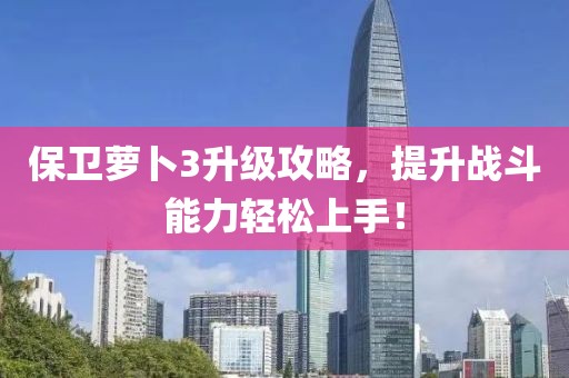 保卫萝卜3升级攻略，提升战斗能力轻松上手！