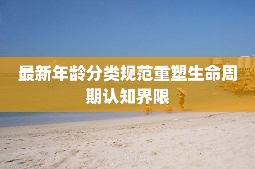 最新年龄分类规范重塑生命周期认知界限